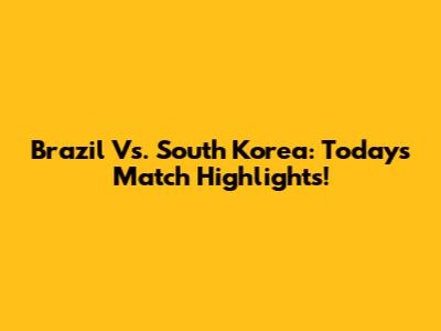 Brazil Vs. South Korea: Today's Match Highlights!