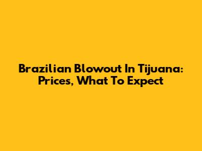 Brazilian Blowout In Tijuana: Prices, What To Expect