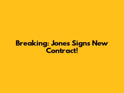 Breaking: Jones Signs New Contract!