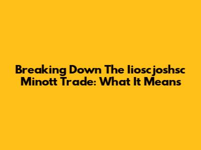 Breaking Down The Iioscjoshsc Minott Trade: What It Means