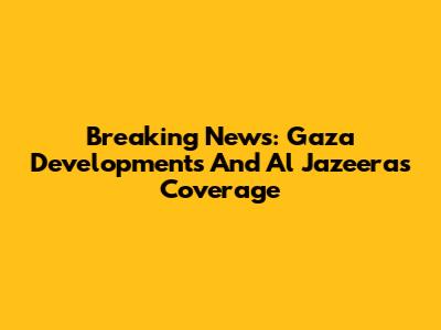 Breaking News: Gaza Developments And Al Jazeera's Coverage