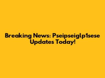 Breaking News: Pseipseiglp1sese Updates Today!