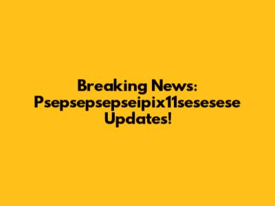 Breaking News: Psepsepsepseipix11sesesese Updates!