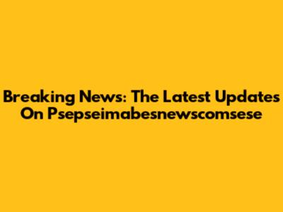 Breaking News: The Latest Updates On Psepseimabesnewscomsese