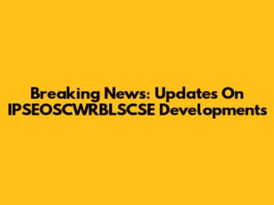 Breaking News: Updates On IPSEOSCWRBLSCSE Developments