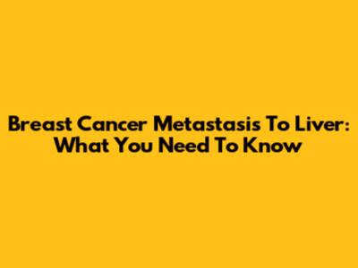Breast Cancer Metastasis To Liver: What You Need To Know