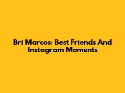 Bri Marcos: Best Friends And Instagram Moments