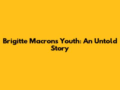 Brigitte Macron's Youth: An Untold Story