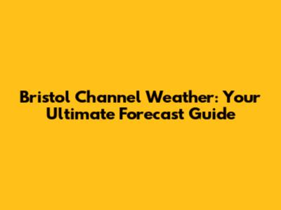 Bristol Channel Weather: Your Ultimate Forecast Guide