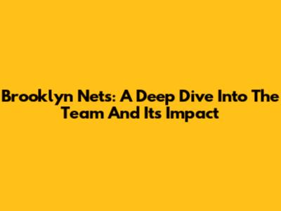 Brooklyn Nets: A Deep Dive Into The Team And Its Impact