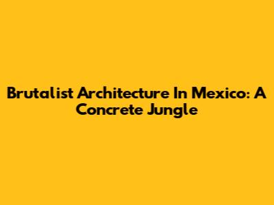 Brutalist Architecture In Mexico: A Concrete Jungle