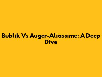 Bublik Vs Auger-Aliassime: A Deep Dive