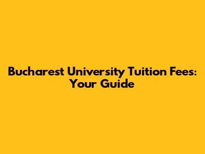 Bucharest University Tuition Fees: Your Guide