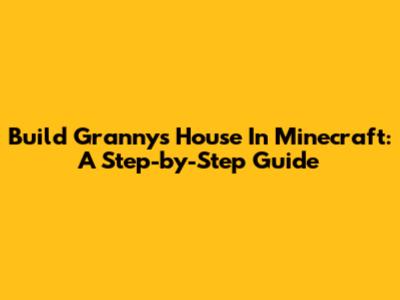Build Granny's House In Minecraft: A Step-by-Step Guide