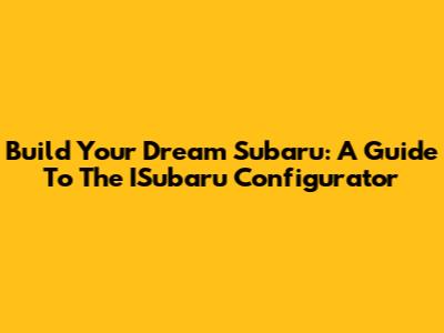 Build Your Dream Subaru: A Guide To The ISubaru Configurator