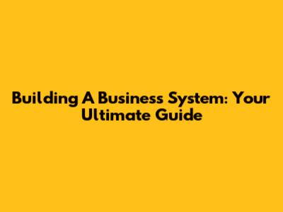 Building A Business System: Your Ultimate Guide
