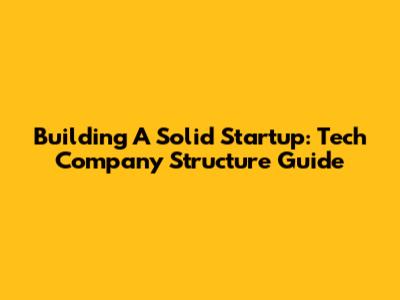 Building A Solid Startup: Tech Company Structure Guide