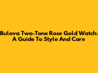 Bulova Two-Tone Rose Gold Watch: A Guide To Style And Care