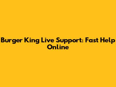 Burger King Live Support: Fast Help Online