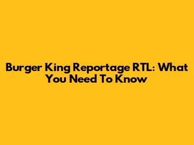Burger King Reportage RTL: What You Need To Know