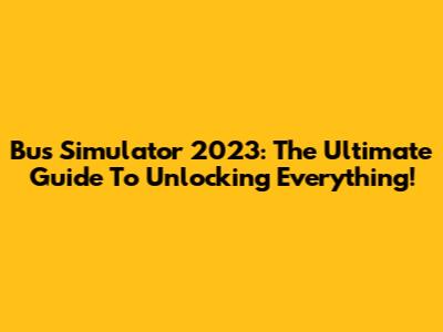 Bus Simulator 2023: The Ultimate Guide To Unlocking Everything!
