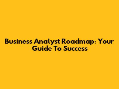Business Analyst Roadmap: Your Guide To Success