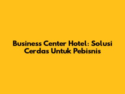 Business Center Hotel: Solusi Cerdas Untuk Pebisnis