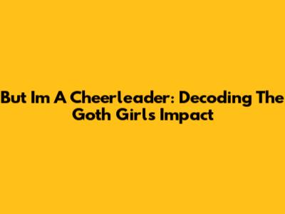 But I'm A Cheerleader: Decoding The Goth Girl's Impact