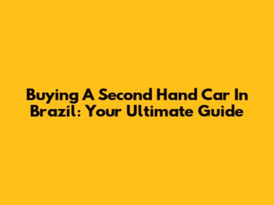 Buying A Second Hand Car In Brazil: Your Ultimate Guide