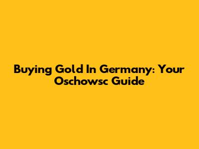 Buying Gold In Germany: Your Oschowsc Guide