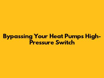 Bypassing Your Heat Pump's High-Pressure Switch