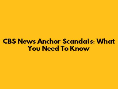 CBS News Anchor Scandals: What You Need To Know