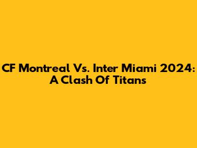 CF Montreal Vs. Inter Miami 2024: A Clash Of Titans