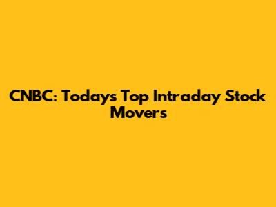 CNBC: Today's Top Intraday Stock Movers
