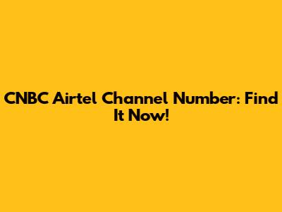 CNBC Airtel Channel Number: Find It Now!