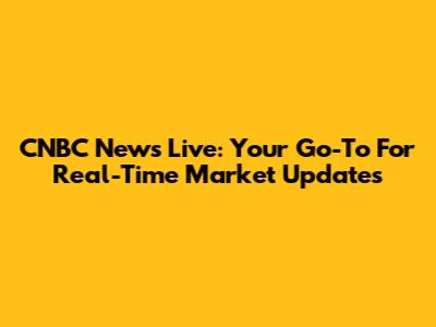 CNBC News Live: Your Go-To For Real-Time Market Updates