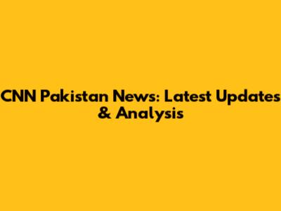 CNN Pakistan News: Latest Updates & Analysis