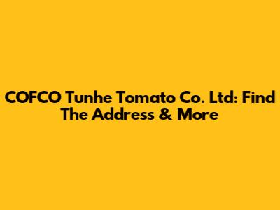 COFCO Tunhe Tomato Co. Ltd: Find The Address & More