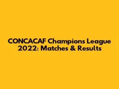 CONCACAF Champions League 2022: Matches & Results