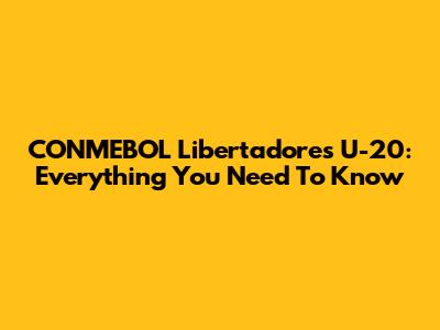CONMEBOL Libertadores U-20: Everything You Need To Know