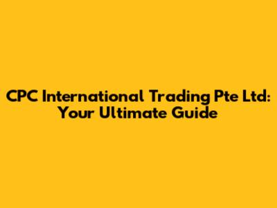 CPC International Trading Pte Ltd: Your Ultimate Guide