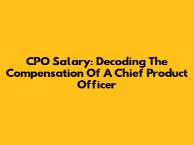 CPO Salary: Decoding The Compensation Of A Chief Product Officer