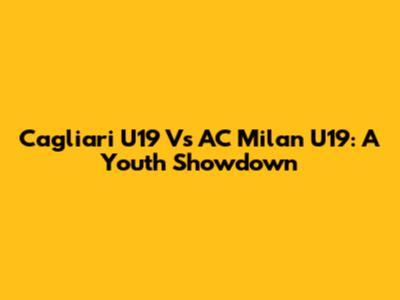 Cagliari U19 Vs AC Milan U19: A Youth Showdown