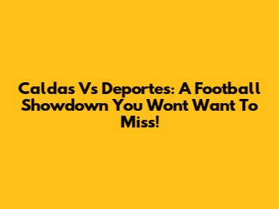Caldas Vs Deportes: A Football Showdown You Won't Want To Miss!