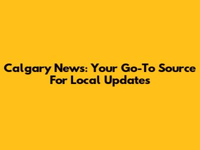 Calgary News: Your Go-To Source For Local Updates
