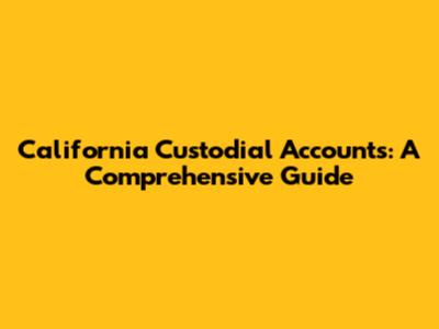 California Custodial Accounts: A Comprehensive Guide