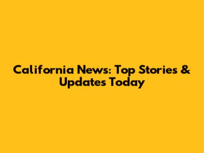 California News: Top Stories & Updates Today
