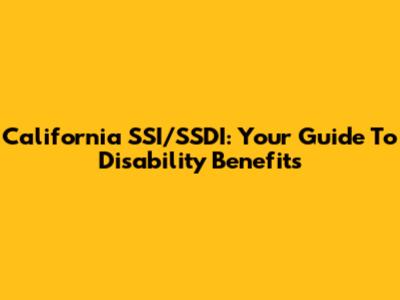 California SSI/SSDI: Your Guide To Disability Benefits