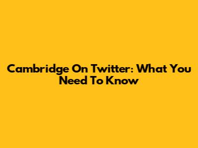 Cambridge On Twitter: What You Need To Know