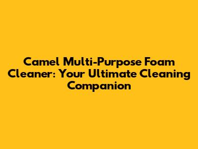 Camel Multi-Purpose Foam Cleaner: Your Ultimate Cleaning Companion